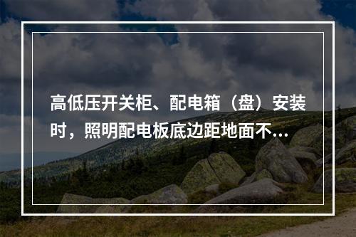 高低压开关柜、配电箱（盘）安装时，照明配电板底边距地面不小于