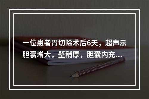 一位患者胃切除术后6天，超声示胆囊增大，壁稍厚，胆囊内充满点