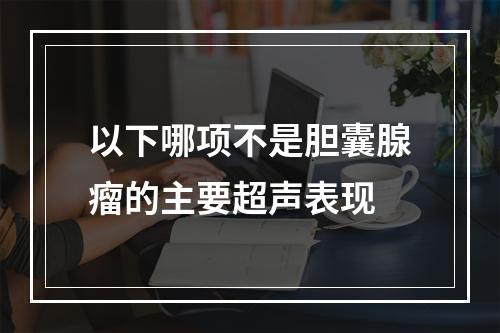 以下哪项不是胆囊腺瘤的主要超声表现