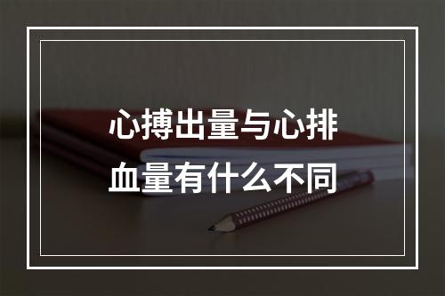 心搏出量与心排血量有什么不同