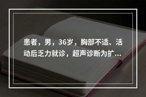 患者，男，36岁，胸部不适、活动后乏力就诊，超声诊断为扩张型