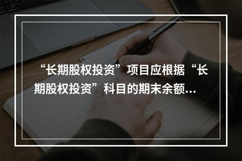 “长期股权投资”项目应根据“长期股权投资”科目的期末余额填列