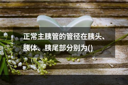 正常主胰管的管径在胰头、胰体、胰尾部分别为()