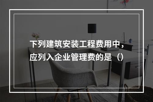 下列建筑安装工程费用中，应列入企业管理费的是（）