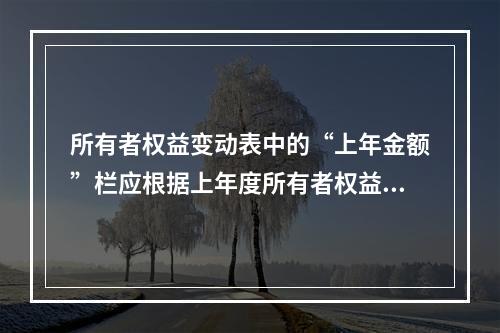 所有者权益变动表中的“上年金额”栏应根据上年度所有者权益变动