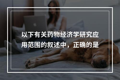 以下有关药物经济学研究应用范围的叙述中，正确的是