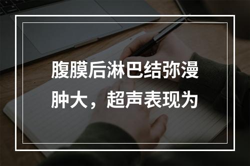 腹膜后淋巴结弥漫肿大，超声表现为