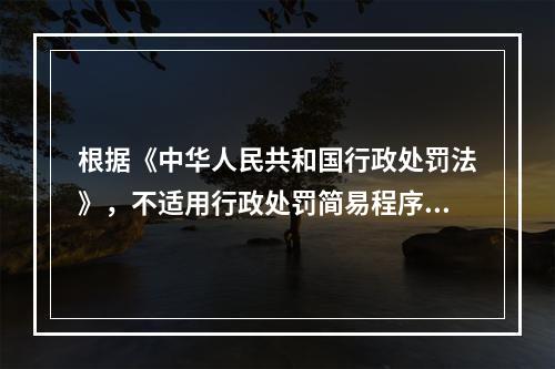 根据《中华人民共和国行政处罚法》，不适用行政处罚简易程序的是