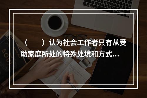 （　　）认为社会工作者只有从受助家庭所处的特殊处境和方式着手