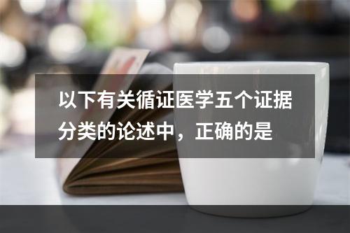 以下有关循证医学五个证据分类的论述中，正确的是