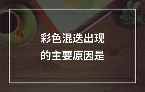 彩色混迭出现的主要原因是