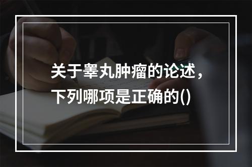 关于睾丸肿瘤的论述，下列哪项是正确的()