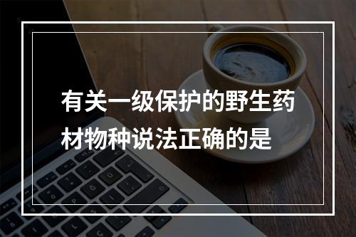 有关一级保护的野生药材物种说法正确的是