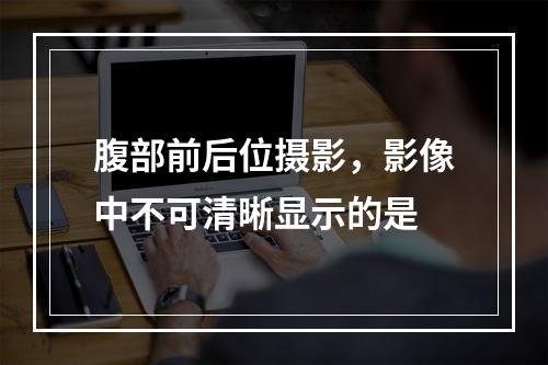 腹部前后位摄影，影像中不可清晰显示的是