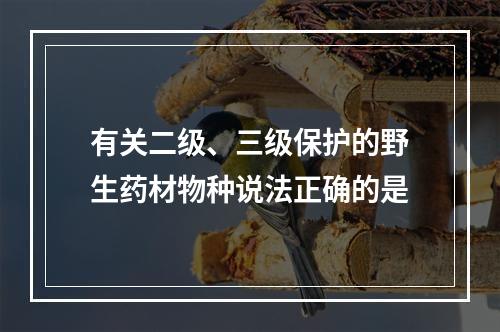 有关二级、三级保护的野生药材物种说法正确的是