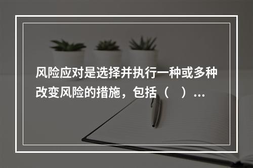 风险应对是选择并执行一种或多种改变风险的措施，包括（　）的措