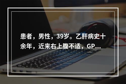 患者，男性，39岁。乙肝病史十余年，近来右上腹不适，GPT、