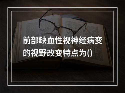 前部缺血性视神经病变的视野改变特点为()