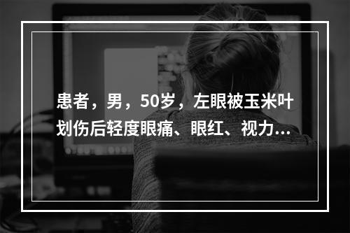 患者，男，50岁，左眼被玉米叶划伤后轻度眼痛、眼红、视力下降