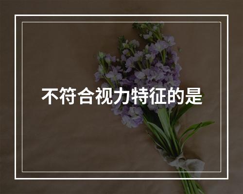 不符合视力特征的是