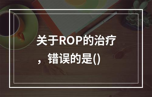 关于ROP的治疗，错误的是()