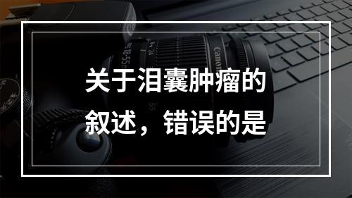 关于泪囊肿瘤的叙述，错误的是