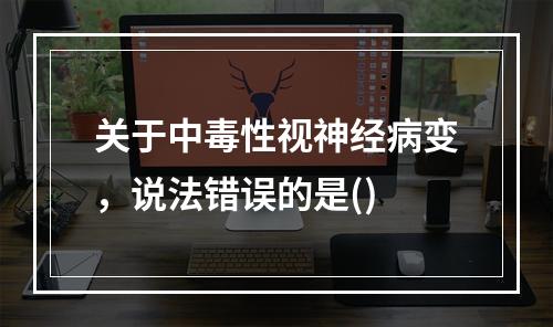 关于中毒性视神经病变，说法错误的是()