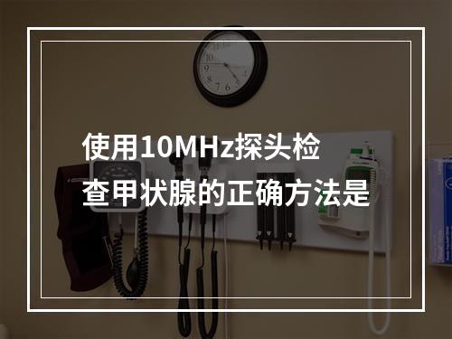 使用10MHz探头检查甲状腺的正确方法是