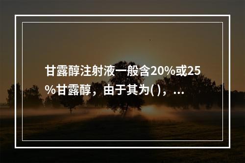 甘露醇注射液一般含20%或25%甘露醇，由于其为( )，因此