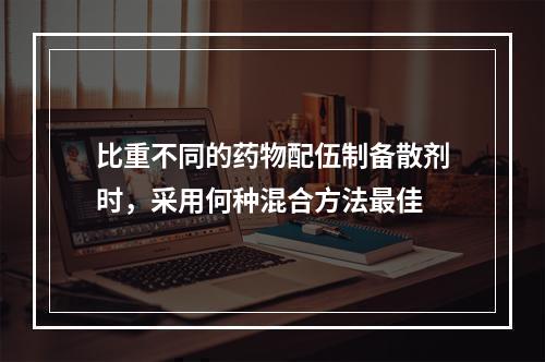 比重不同的药物配伍制备散剂时，采用何种混合方法最佳