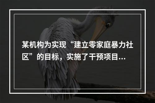 某机构为实现“建立零家庭暴力社区”的目标，实施了干预项目，下