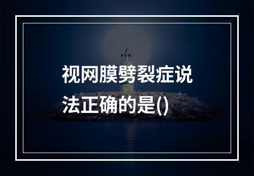 视网膜劈裂症说法正确的是()