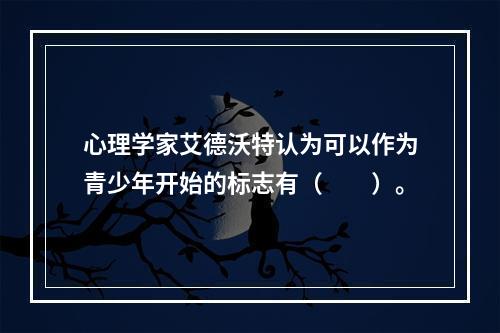 心理学家艾德沃特认为可以作为青少年开始的标志有（　　）。