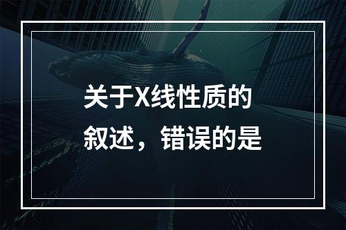 关于X线性质的叙述，错误的是