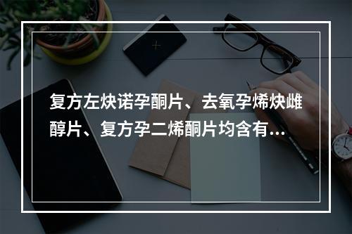 复方左炔诺孕酮片、去氧孕烯炔雌醇片、复方孕二烯酮片均含有的成