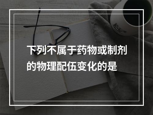 下列不属于药物或制剂的物理配伍变化的是