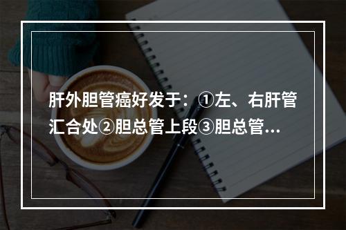 肝外胆管癌好发于：①左、右肝管汇合处②胆总管上段③胆总管下段