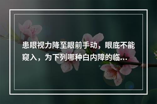 患眼视力降至眼前手动，眼底不能窥入，为下列哪种白内障的临床表