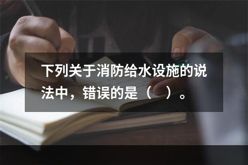 下列关于消防给水设施的说法中，错误的是（　）。