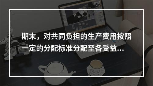 期末，对共同负担的生产费用按照一定的分配标准分配至各受益对象