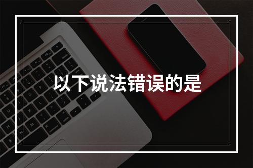 以下说法错误的是