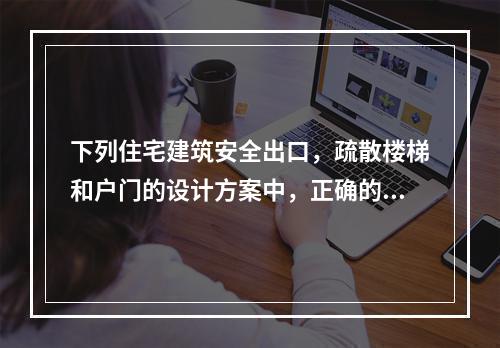 下列住宅建筑安全出口，疏散楼梯和户门的设计方案中，正确的有（