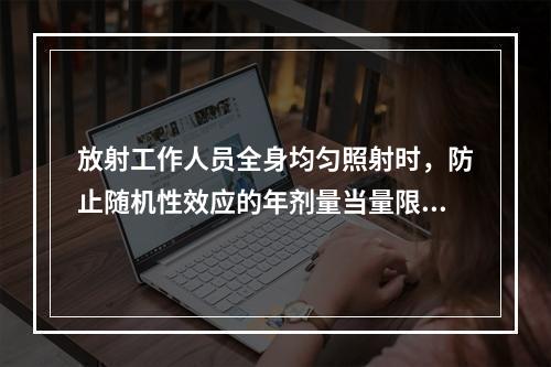 放射工作人员全身均匀照射时，防止随机性效应的年剂量当量限值是