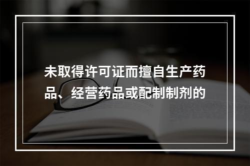 未取得许可证而擅自生产药品、经营药品或配制制剂的