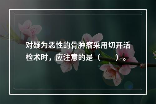 对疑为恶性的骨肿瘤采用切开活检术时，应注意的是（　　）。