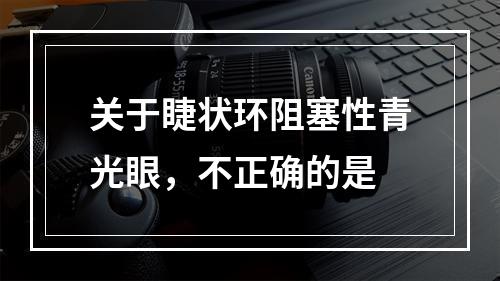 关于睫状环阻塞性青光眼，不正确的是