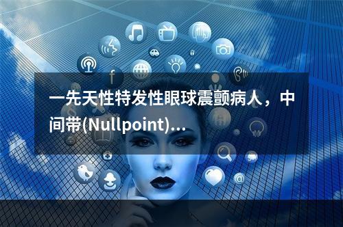 一先天性特发性眼球震颤病人，中间带(Nullpoint)在右