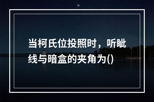 当柯氏位投照时，听眦线与暗盒的夹角为()