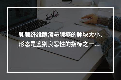 乳腺纤维腺瘤与腺癌的肿块大小、形态是鉴别良恶性的指标之一，以