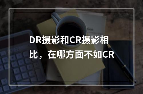 DR摄影和CR摄影相比，在哪方面不如CR